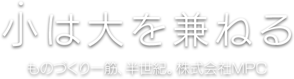 小は大を兼ねる ものづくり一筋、半世紀。株式会社MPC